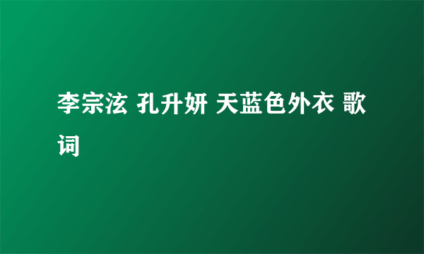 李宗泫 孔升妍 天蓝色外衣 歌词