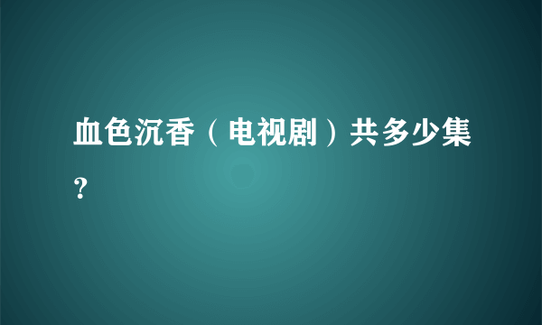 血色沉香（电视剧）共多少集？