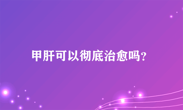 甲肝可以彻底治愈吗？