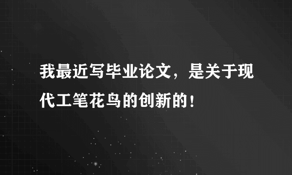 我最近写毕业论文，是关于现代工笔花鸟的创新的！