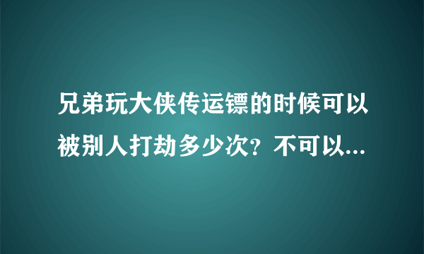 兄弟玩大侠传运镖的时候可以被别人打劫多少次？不可以无限次吧？