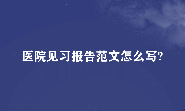 医院见习报告范文怎么写?