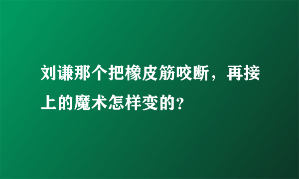 刘谦那个把橡皮筋咬断，再接上的魔术怎样变的？