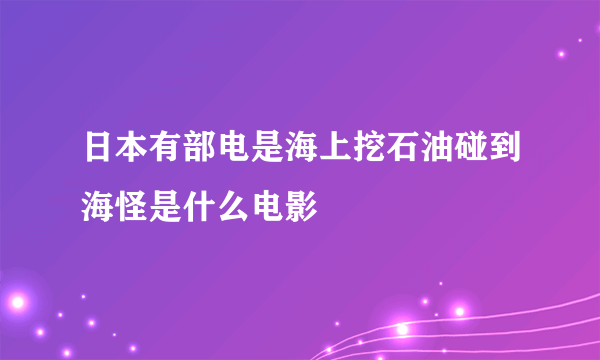 日本有部电是海上挖石油碰到海怪是什么电影