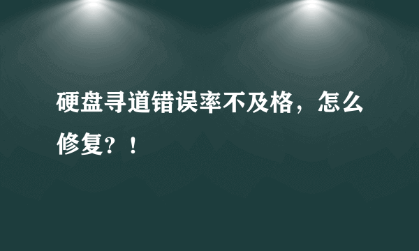 硬盘寻道错误率不及格，怎么修复？！