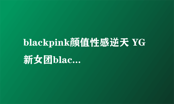 blackpink颜值性感逆天 YG新女团blackpink成员资料身高都有谁