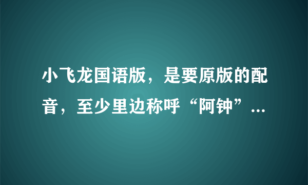 小飞龙国语版，是要原版的配音，至少里边称呼“阿钟”不要叫“海王子”，谁有下载的链接发一个呗