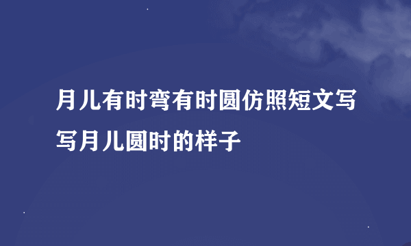 月儿有时弯有时圆仿照短文写写月儿圆时的样子