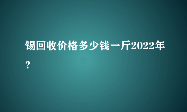 锡回收价格多少钱一斤2022年？