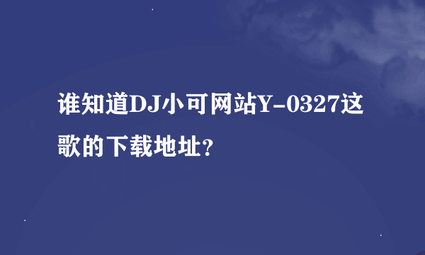 谁知道DJ小可网站Y-0327这歌的下载地址？