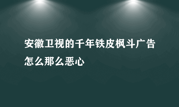 安徽卫视的千年铁皮枫斗广告怎么那么恶心