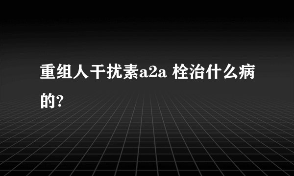 重组人干扰素a2a 栓治什么病的?