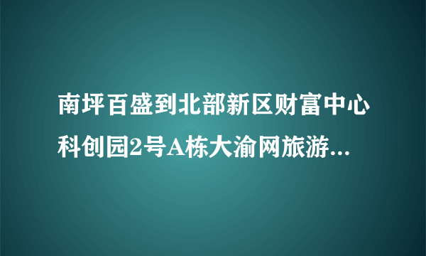 南坪百盛到北部新区财富中心科创园2号A栋大渝网旅游频道怎么走?