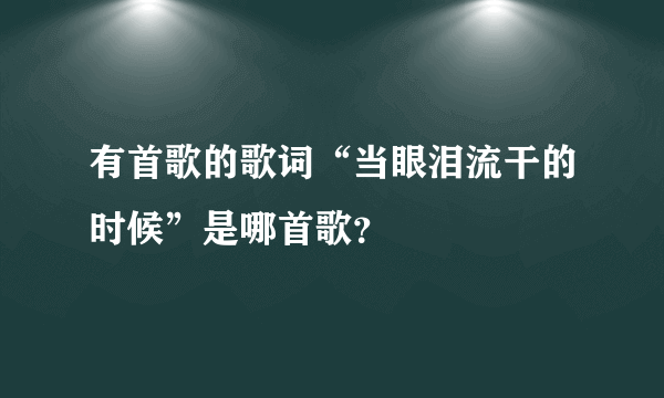 有首歌的歌词“当眼泪流干的时候”是哪首歌？