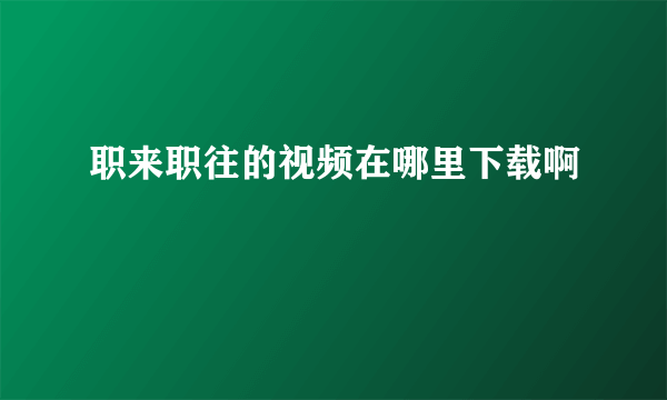 职来职往的视频在哪里下载啊