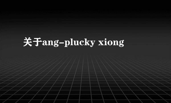 关于ang-plucky xiong