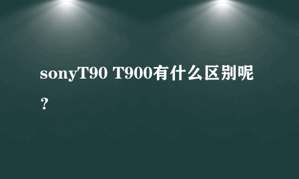 sonyT90 T900有什么区别呢？