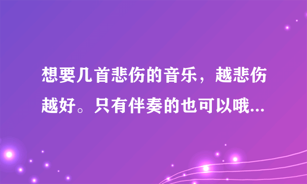 想要几首悲伤的音乐，越悲伤越好。只有伴奏的也可以哦。。。。十分感谢哈哈