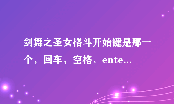 剑舞之圣女格斗开始键是那一个，回车，空格，enter,都不行