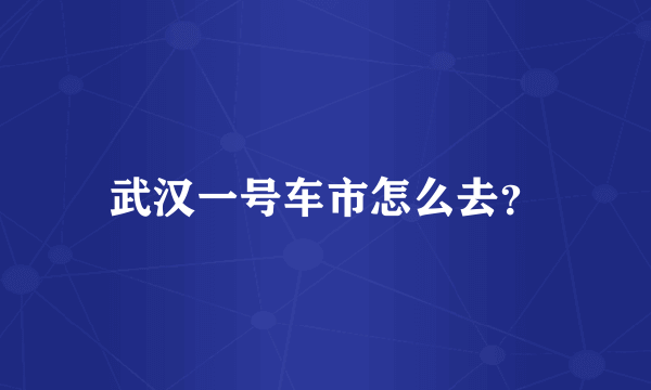 武汉一号车市怎么去？