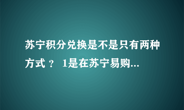 苏宁积分兑换是不是只有两种方式 ？ 1是在苏宁易购换购商品？2是在苏宁易购积分商城兑换礼品，最少支付1元