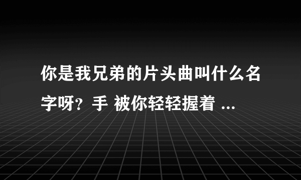 你是我兄弟的片头曲叫什么名字呀？手 被你轻轻握着 梦 渐渐有了颜色