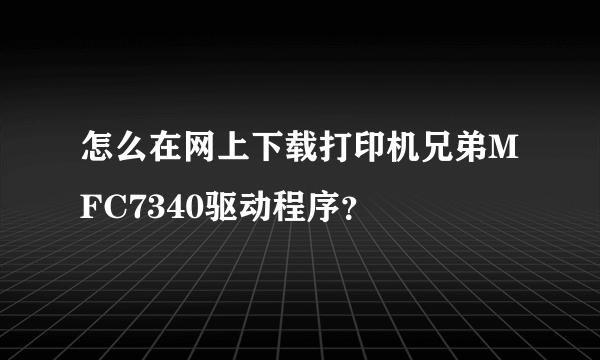 怎么在网上下载打印机兄弟MFC7340驱动程序？