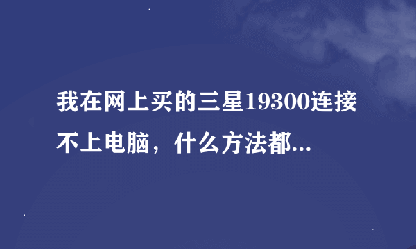 我在网上买的三星19300连接不上电脑，什么方法都试过了，怎么办？KIES也不行，驱动也没用。