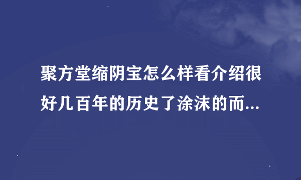 聚方堂缩阴宝怎么样看介绍很好几百年的历史了涂沫的而且比较方便有用过的吗