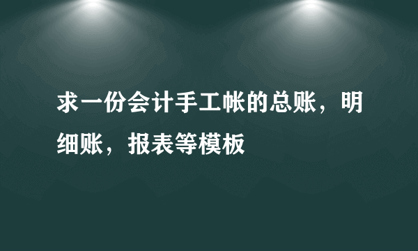 求一份会计手工帐的总账，明细账，报表等模板