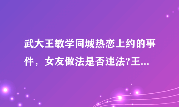 武大王敏学同城热恋上约的事件，女友做法是否违法?王敏学能否告他女友?