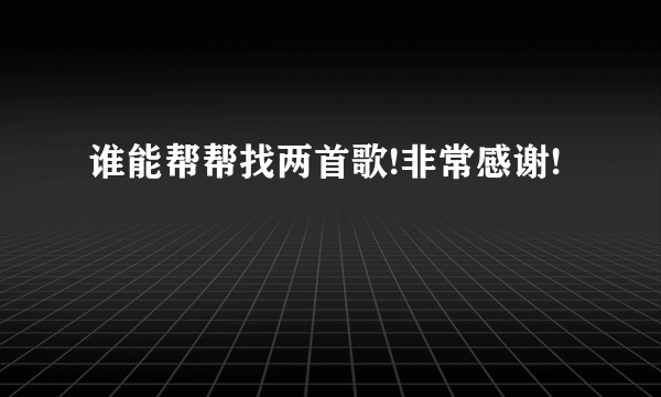 谁能帮帮找两首歌!非常感谢!