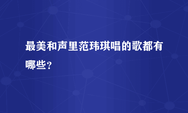 最美和声里范玮琪唱的歌都有哪些？