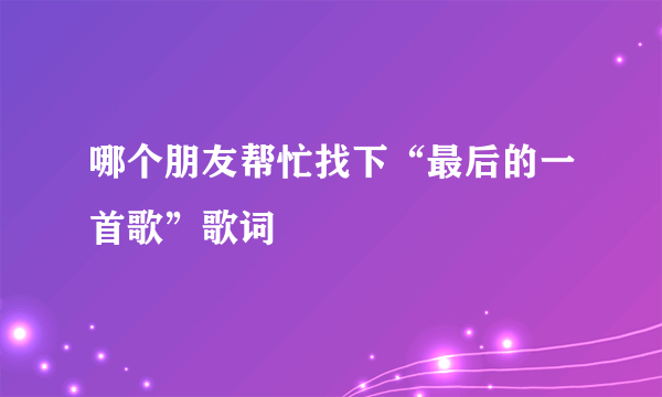 哪个朋友帮忙找下“最后的一首歌”歌词