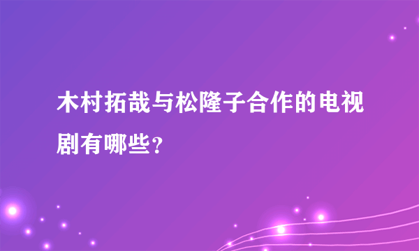 木村拓哉与松隆子合作的电视剧有哪些？