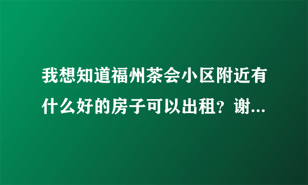 我想知道福州茶会小区附近有什么好的房子可以出租？谢谢了，大神帮忙啊