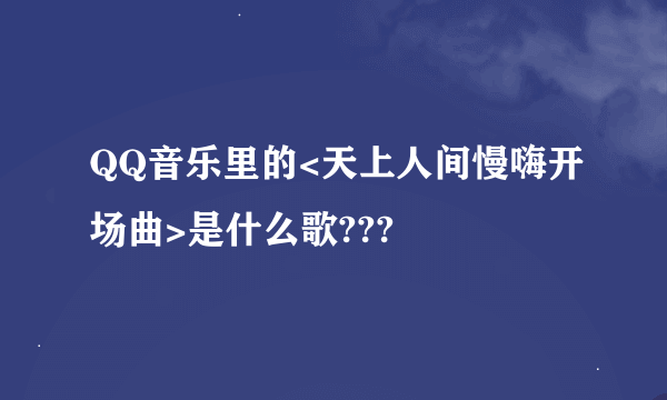 QQ音乐里的<天上人间慢嗨开场曲>是什么歌???