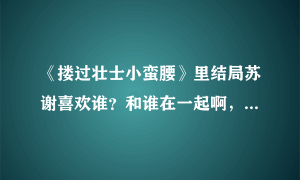 《搂过壮士小蛮腰》里结局苏谢喜欢谁？和谁在一起啊，祭司还是盟主