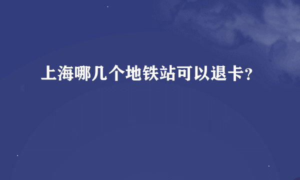 上海哪几个地铁站可以退卡？