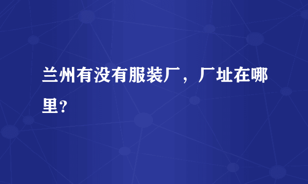 兰州有没有服装厂，厂址在哪里？