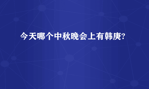 今天哪个中秋晚会上有韩庚?