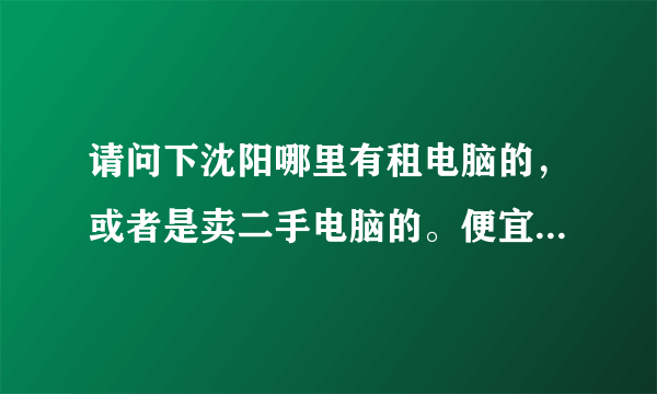 请问下沈阳哪里有租电脑的，或者是卖二手电脑的。便宜点就好不要太贵的！