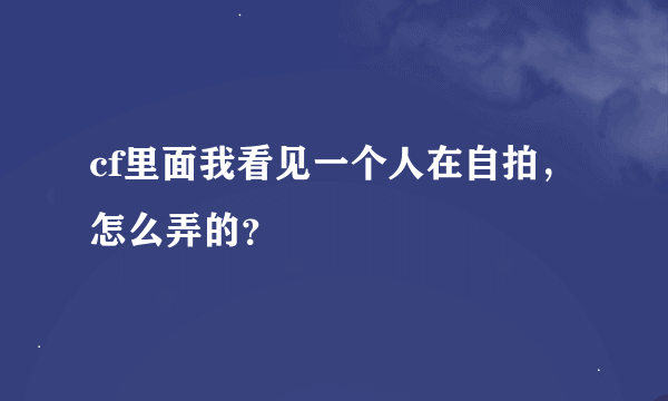 cf里面我看见一个人在自拍，怎么弄的？