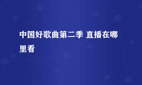 中国好歌曲第二季 直播在哪里看