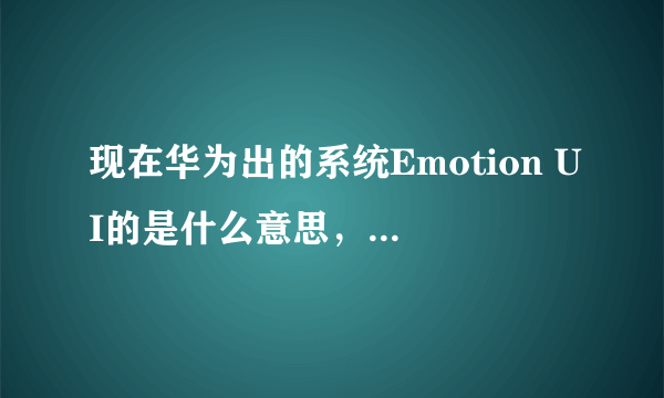 现在华为出的系统Emotion UI的是什么意思，有可以解释的吗？