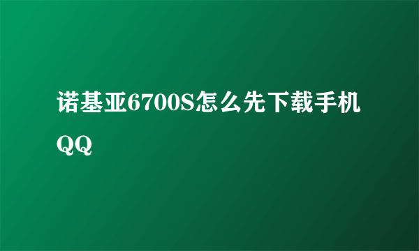 诺基亚6700S怎么先下载手机QQ