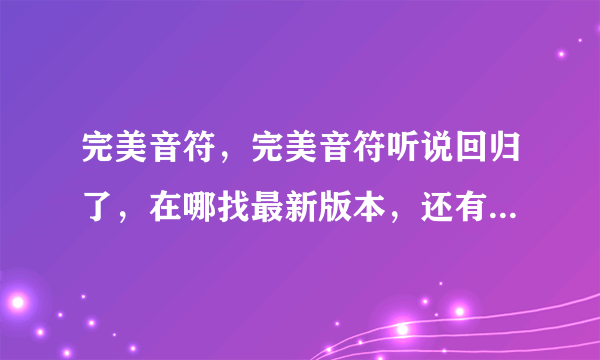 完美音符，完美音符听说回归了，在哪找最新版本，还有他们的官网改成多少了