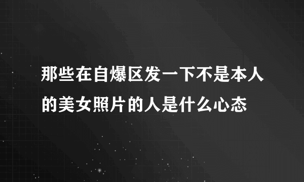 那些在自爆区发一下不是本人的美女照片的人是什么心态