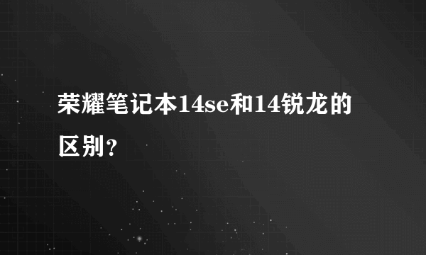 荣耀笔记本14se和14锐龙的区别？