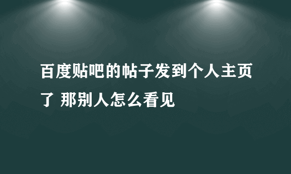 百度贴吧的帖子发到个人主页了 那别人怎么看见